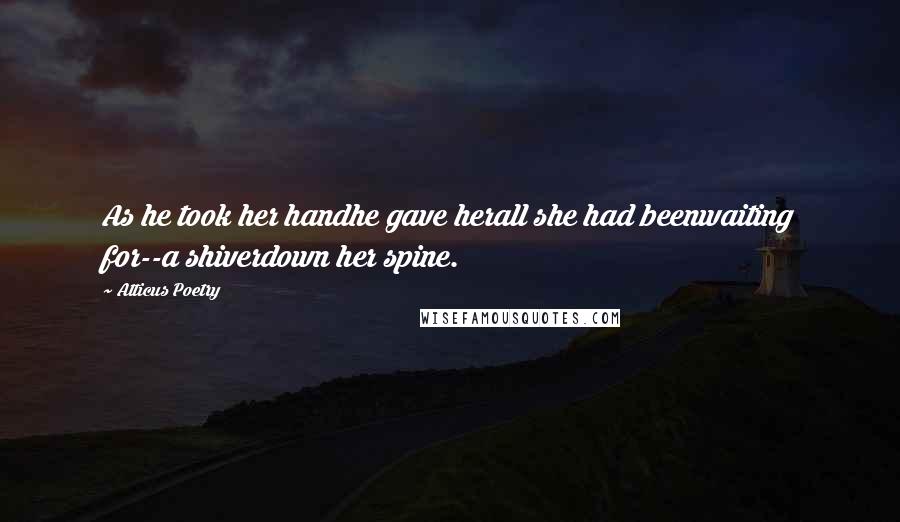 Atticus Poetry Quotes: As he took her handhe gave herall she had beenwaiting for--a shiverdown her spine.