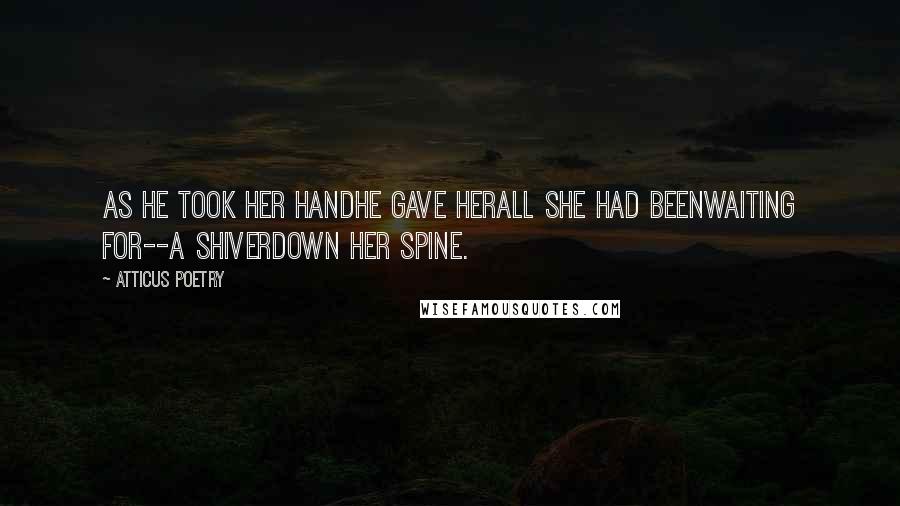 Atticus Poetry Quotes: As he took her handhe gave herall she had beenwaiting for--a shiverdown her spine.