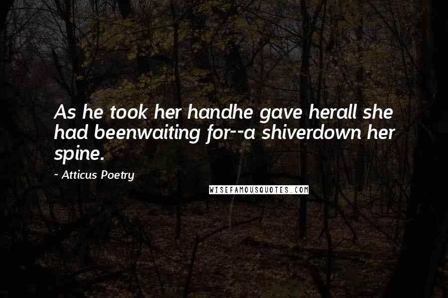 Atticus Poetry Quotes: As he took her handhe gave herall she had beenwaiting for--a shiverdown her spine.