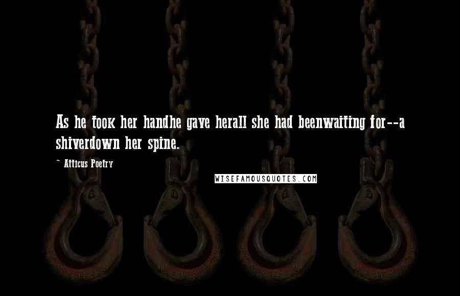 Atticus Poetry Quotes: As he took her handhe gave herall she had beenwaiting for--a shiverdown her spine.