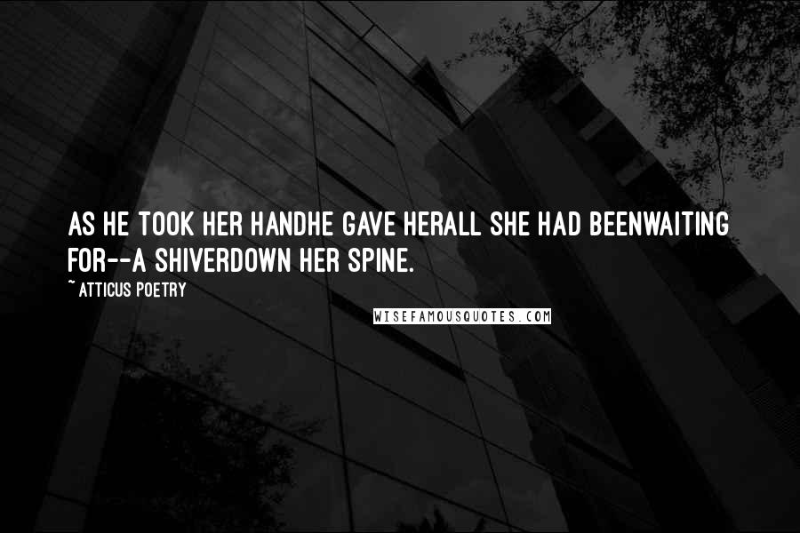 Atticus Poetry Quotes: As he took her handhe gave herall she had beenwaiting for--a shiverdown her spine.