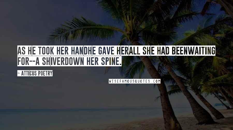 Atticus Poetry Quotes: As he took her handhe gave herall she had beenwaiting for--a shiverdown her spine.