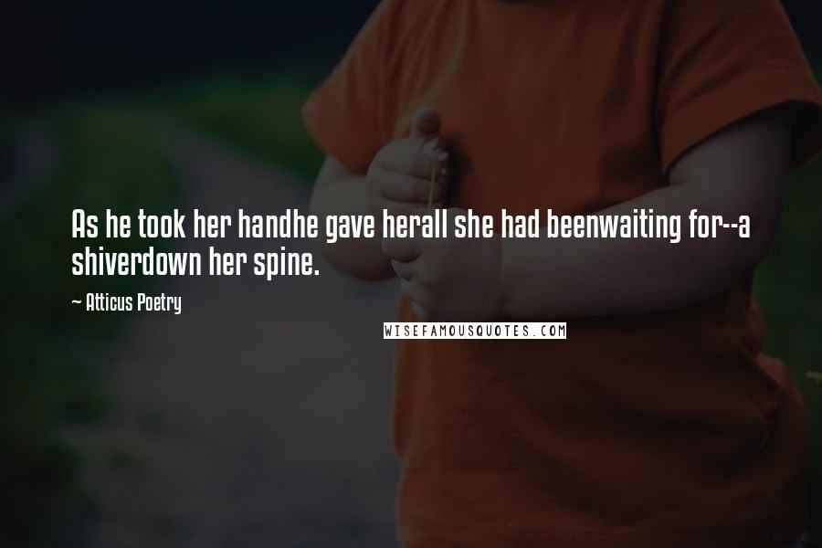 Atticus Poetry Quotes: As he took her handhe gave herall she had beenwaiting for--a shiverdown her spine.