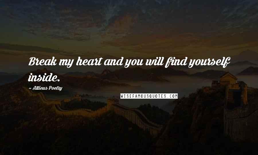 Atticus Poetry Quotes: Break my heart and you will find yourself inside.