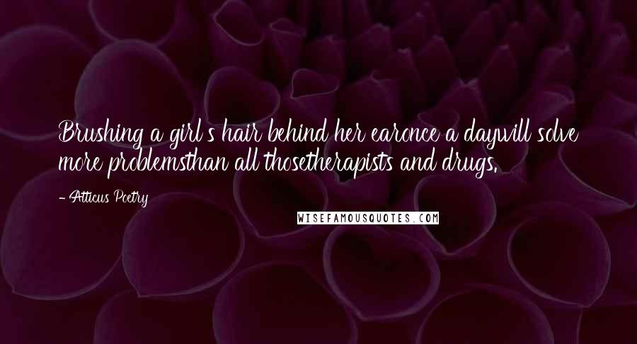 Atticus Poetry Quotes: Brushing a girl's hair behind her earonce a daywill solve more problemsthan all thosetherapists and drugs.