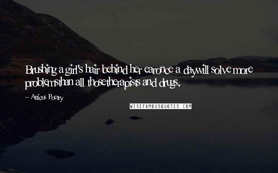 Atticus Poetry Quotes: Brushing a girl's hair behind her earonce a daywill solve more problemsthan all thosetherapists and drugs.