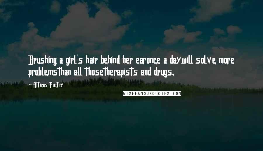 Atticus Poetry Quotes: Brushing a girl's hair behind her earonce a daywill solve more problemsthan all thosetherapists and drugs.