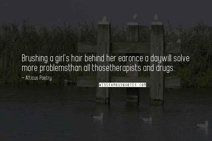 Atticus Poetry Quotes: Brushing a girl's hair behind her earonce a daywill solve more problemsthan all thosetherapists and drugs.