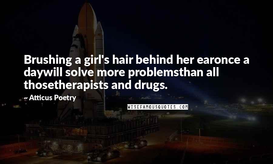 Atticus Poetry Quotes: Brushing a girl's hair behind her earonce a daywill solve more problemsthan all thosetherapists and drugs.