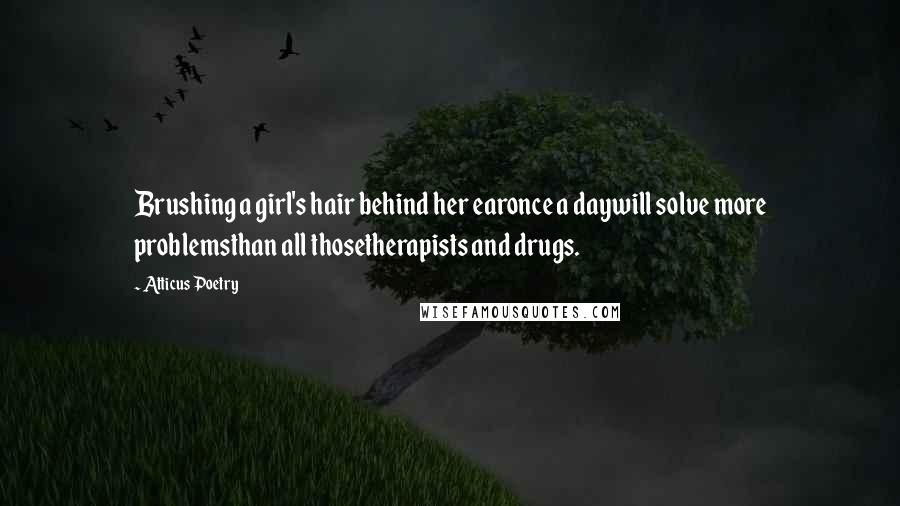 Atticus Poetry Quotes: Brushing a girl's hair behind her earonce a daywill solve more problemsthan all thosetherapists and drugs.