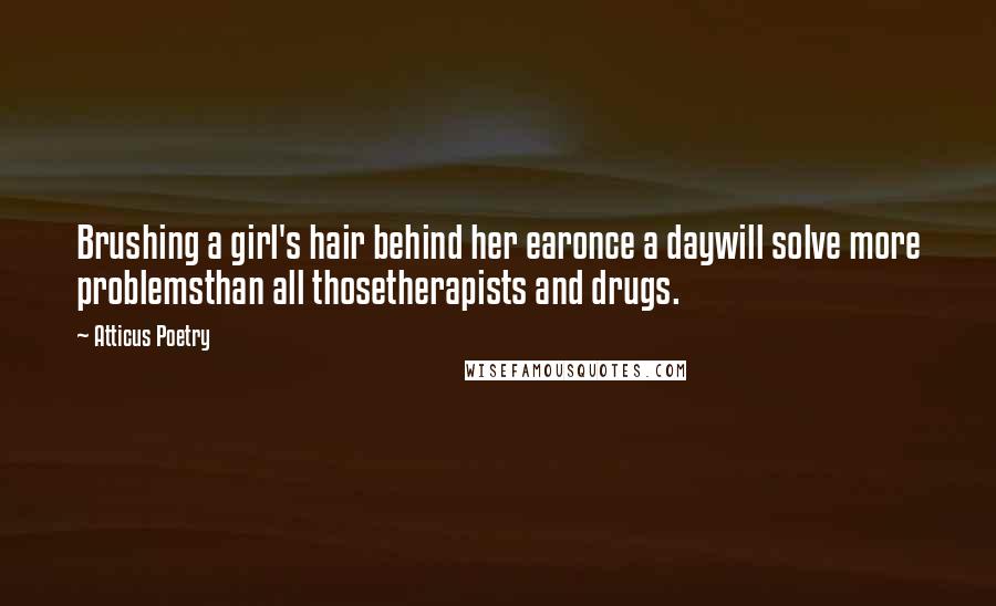 Atticus Poetry Quotes: Brushing a girl's hair behind her earonce a daywill solve more problemsthan all thosetherapists and drugs.