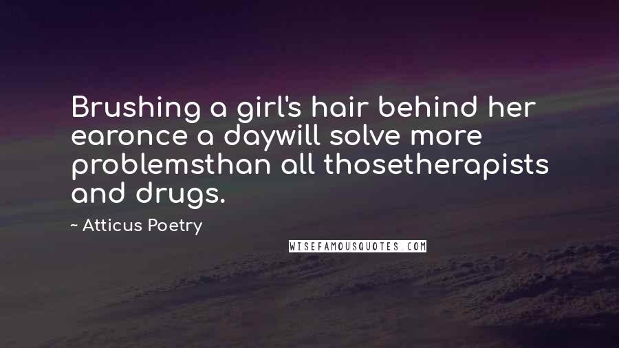 Atticus Poetry Quotes: Brushing a girl's hair behind her earonce a daywill solve more problemsthan all thosetherapists and drugs.