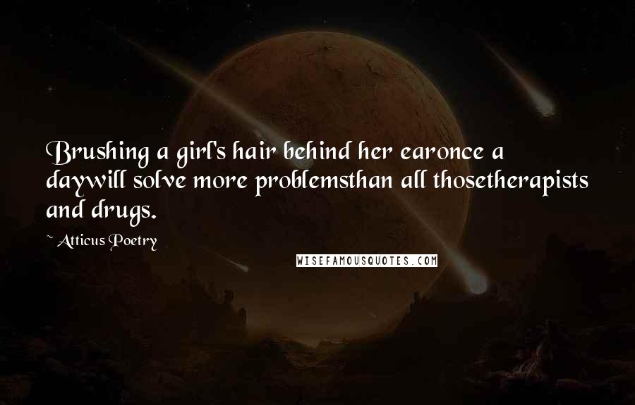 Atticus Poetry Quotes: Brushing a girl's hair behind her earonce a daywill solve more problemsthan all thosetherapists and drugs.