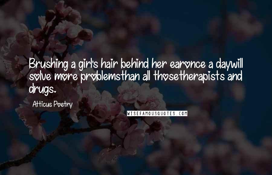 Atticus Poetry Quotes: Brushing a girl's hair behind her earonce a daywill solve more problemsthan all thosetherapists and drugs.