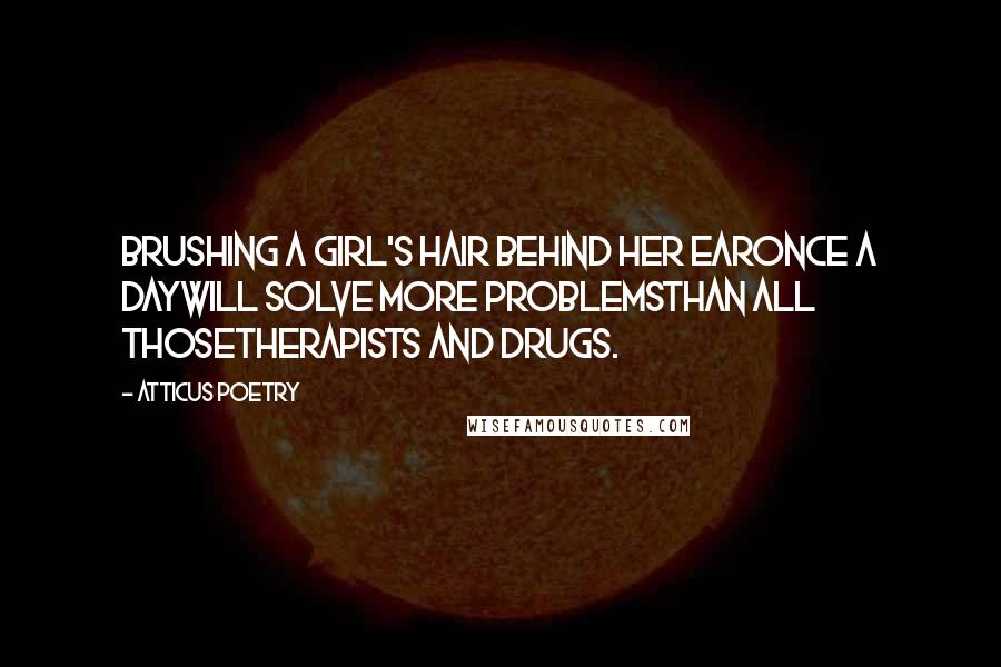 Atticus Poetry Quotes: Brushing a girl's hair behind her earonce a daywill solve more problemsthan all thosetherapists and drugs.