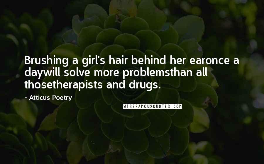 Atticus Poetry Quotes: Brushing a girl's hair behind her earonce a daywill solve more problemsthan all thosetherapists and drugs.