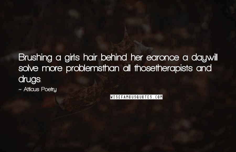 Atticus Poetry Quotes: Brushing a girl's hair behind her earonce a daywill solve more problemsthan all thosetherapists and drugs.