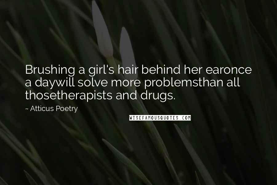 Atticus Poetry Quotes: Brushing a girl's hair behind her earonce a daywill solve more problemsthan all thosetherapists and drugs.