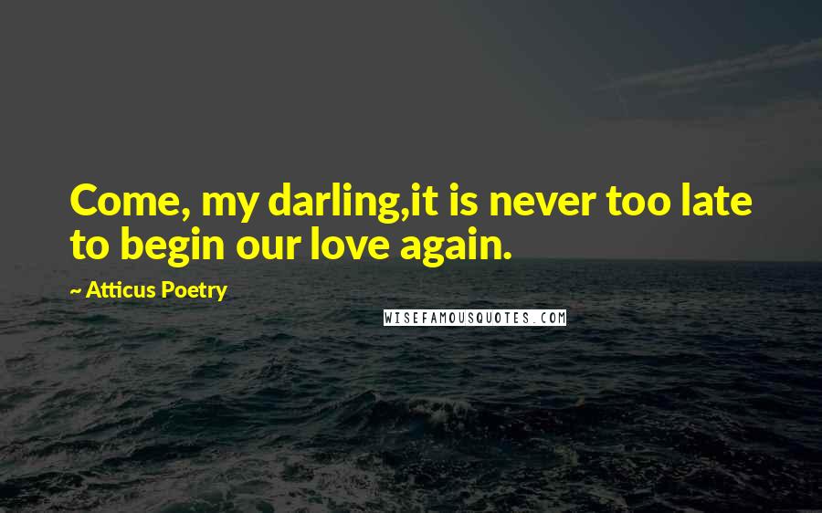 Atticus Poetry Quotes: Come, my darling,it is never too late to begin our love again.