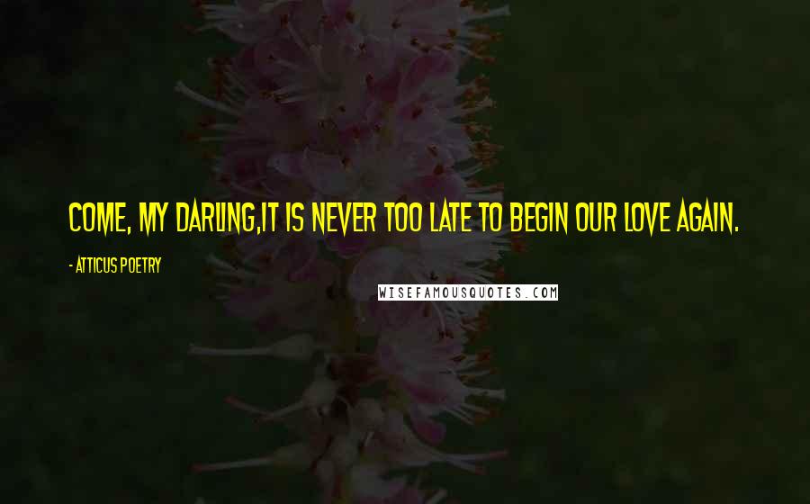 Atticus Poetry Quotes: Come, my darling,it is never too late to begin our love again.