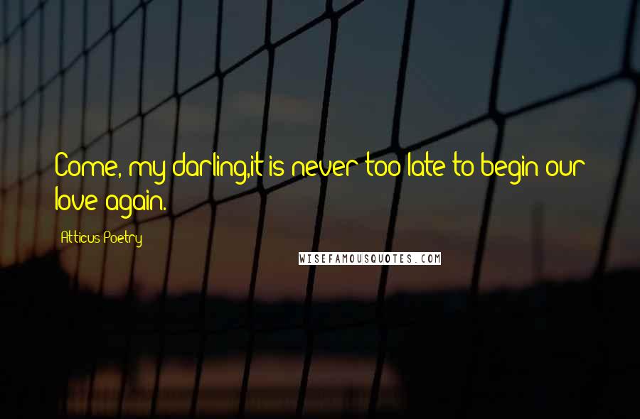 Atticus Poetry Quotes: Come, my darling,it is never too late to begin our love again.