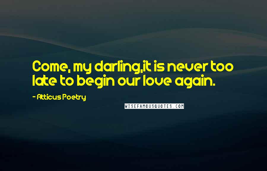 Atticus Poetry Quotes: Come, my darling,it is never too late to begin our love again.