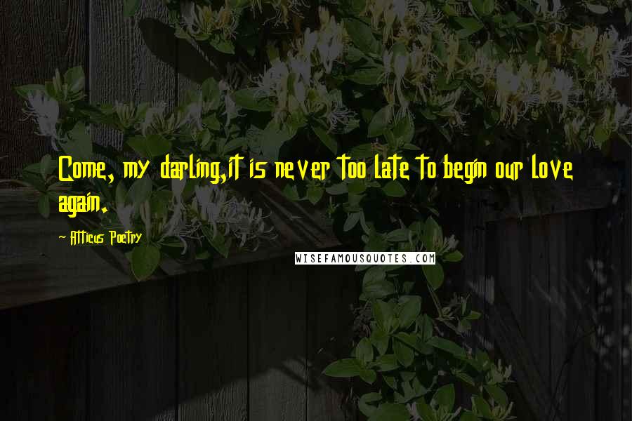 Atticus Poetry Quotes: Come, my darling,it is never too late to begin our love again.