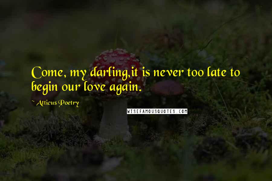 Atticus Poetry Quotes: Come, my darling,it is never too late to begin our love again.