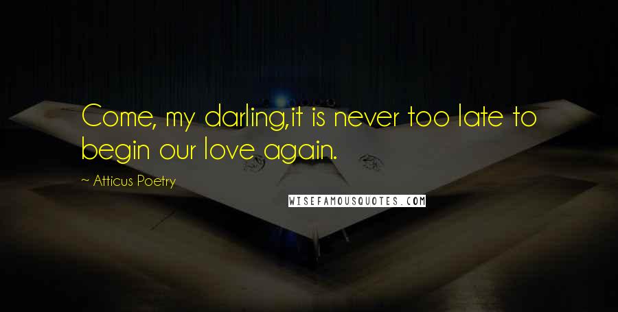 Atticus Poetry Quotes: Come, my darling,it is never too late to begin our love again.