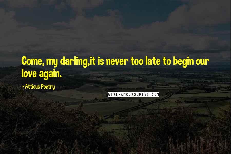 Atticus Poetry Quotes: Come, my darling,it is never too late to begin our love again.