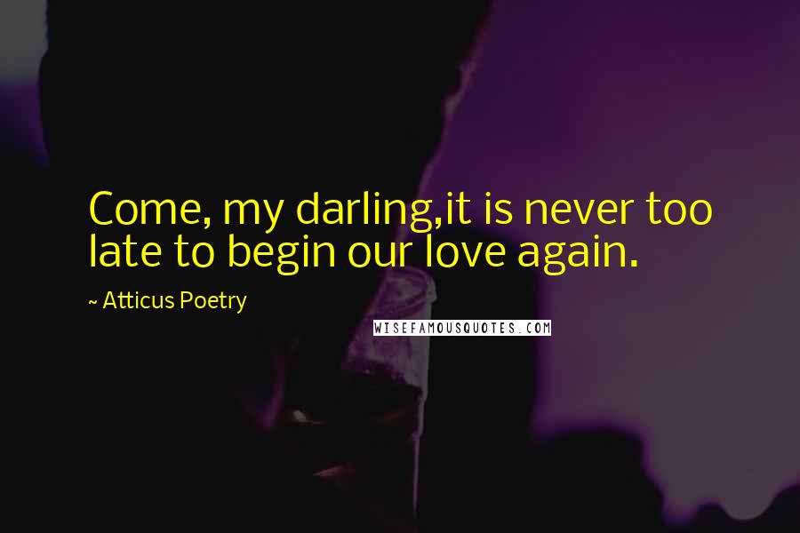 Atticus Poetry Quotes: Come, my darling,it is never too late to begin our love again.