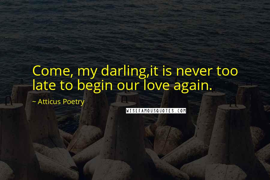 Atticus Poetry Quotes: Come, my darling,it is never too late to begin our love again.