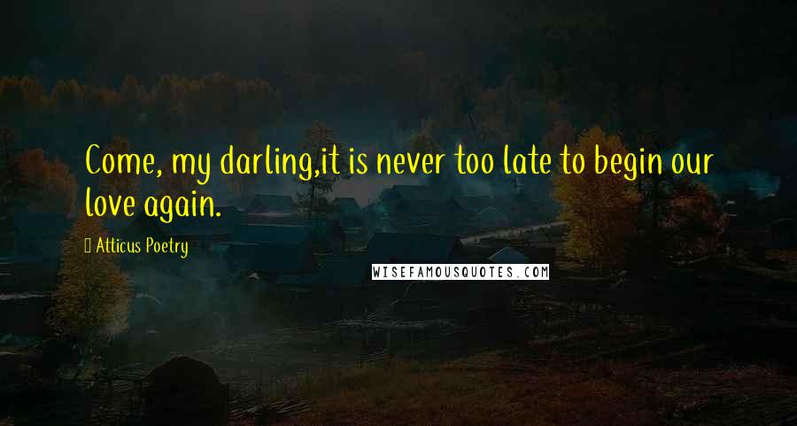 Atticus Poetry Quotes: Come, my darling,it is never too late to begin our love again.