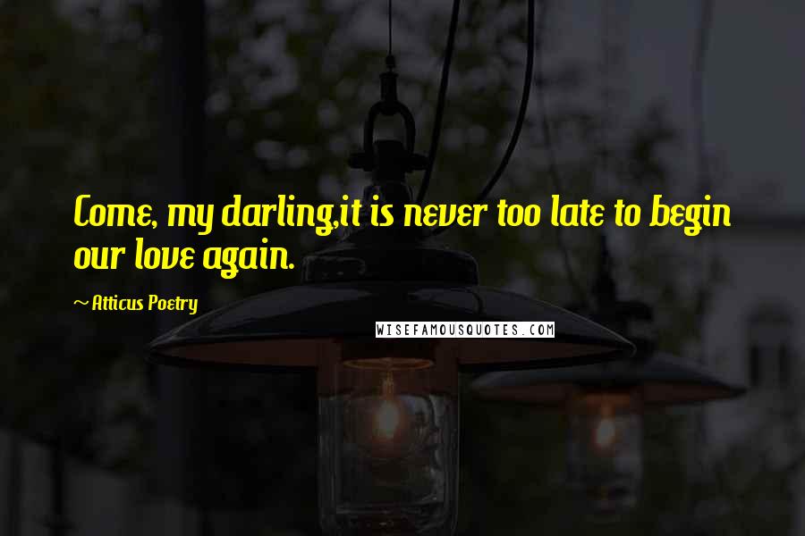 Atticus Poetry Quotes: Come, my darling,it is never too late to begin our love again.