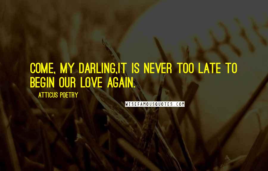 Atticus Poetry Quotes: Come, my darling,it is never too late to begin our love again.