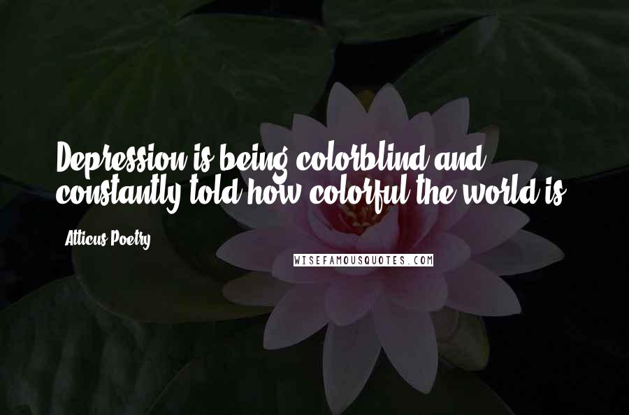 Atticus Poetry Quotes: Depression is being colorblind and constantly told how colorful the world is.