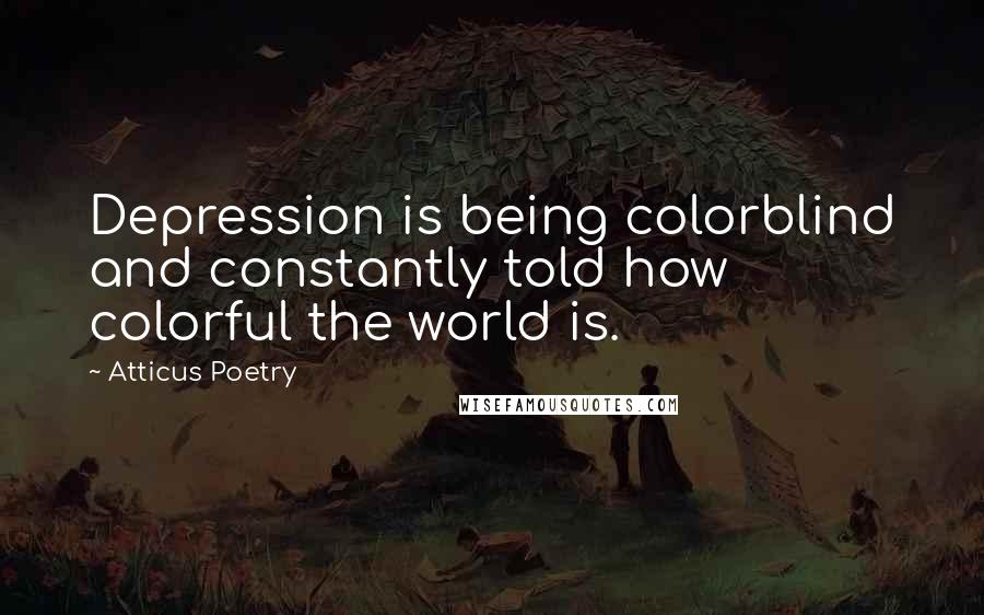 Atticus Poetry Quotes: Depression is being colorblind and constantly told how colorful the world is.