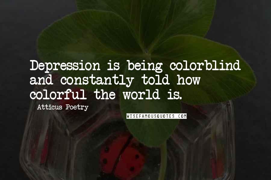 Atticus Poetry Quotes: Depression is being colorblind and constantly told how colorful the world is.