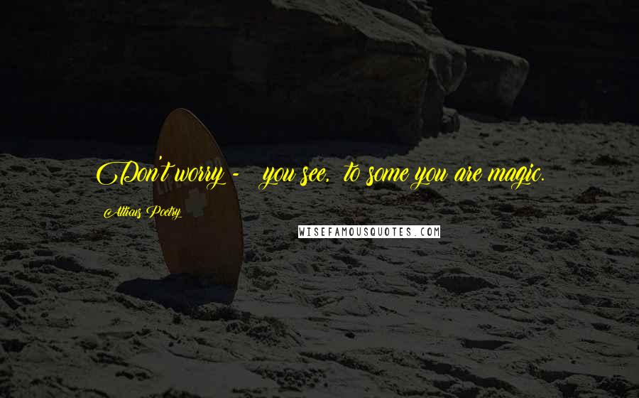 Atticus Poetry Quotes: Don't worry - you see, to some you are magic.