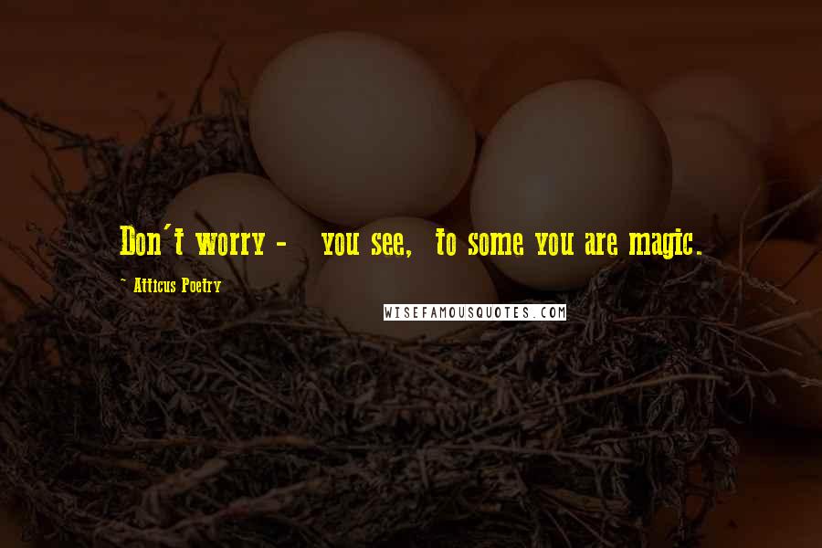 Atticus Poetry Quotes: Don't worry - you see, to some you are magic.