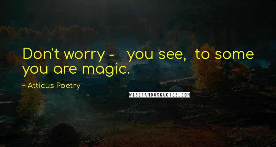 Atticus Poetry Quotes: Don't worry - you see, to some you are magic.