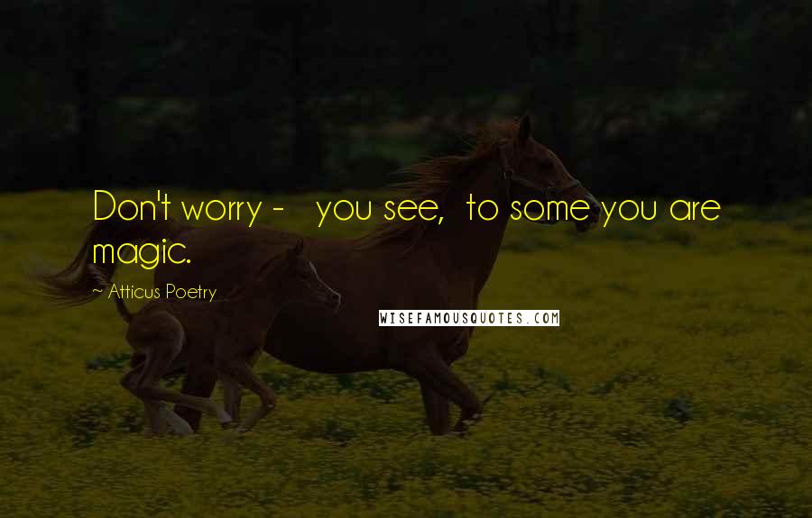Atticus Poetry Quotes: Don't worry - you see, to some you are magic.