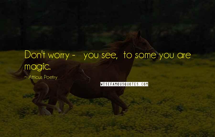 Atticus Poetry Quotes: Don't worry -   you see,  to some you are magic.