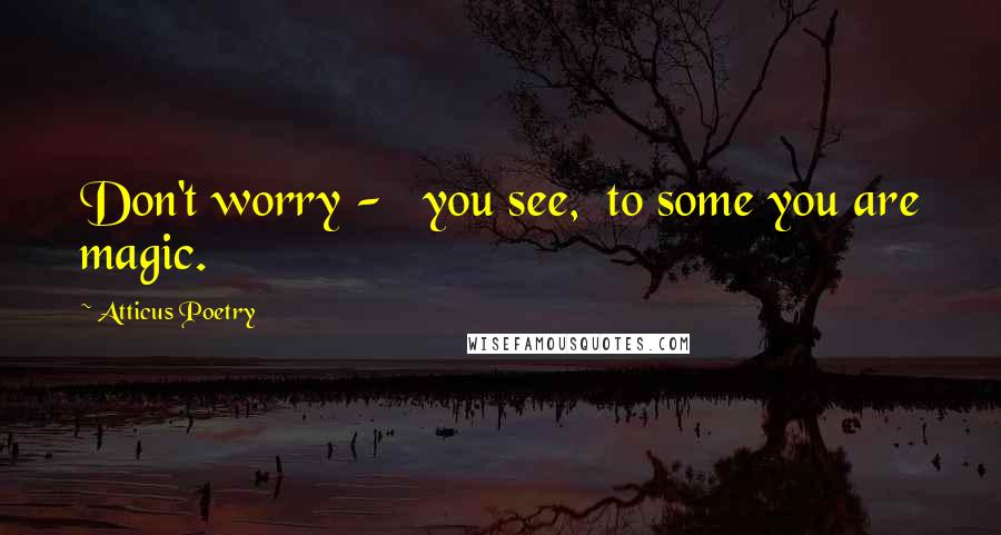 Atticus Poetry Quotes: Don't worry -   you see,  to some you are magic.