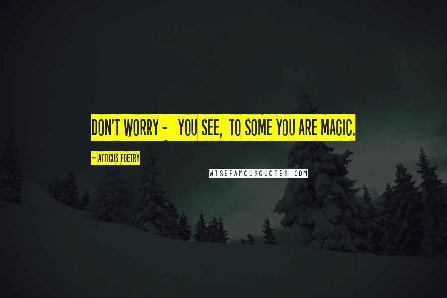 Atticus Poetry Quotes: Don't worry - you see, to some you are magic.