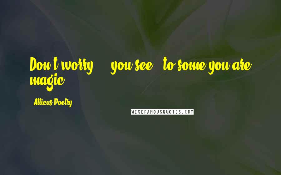 Atticus Poetry Quotes: Don't worry - you see, to some you are magic.