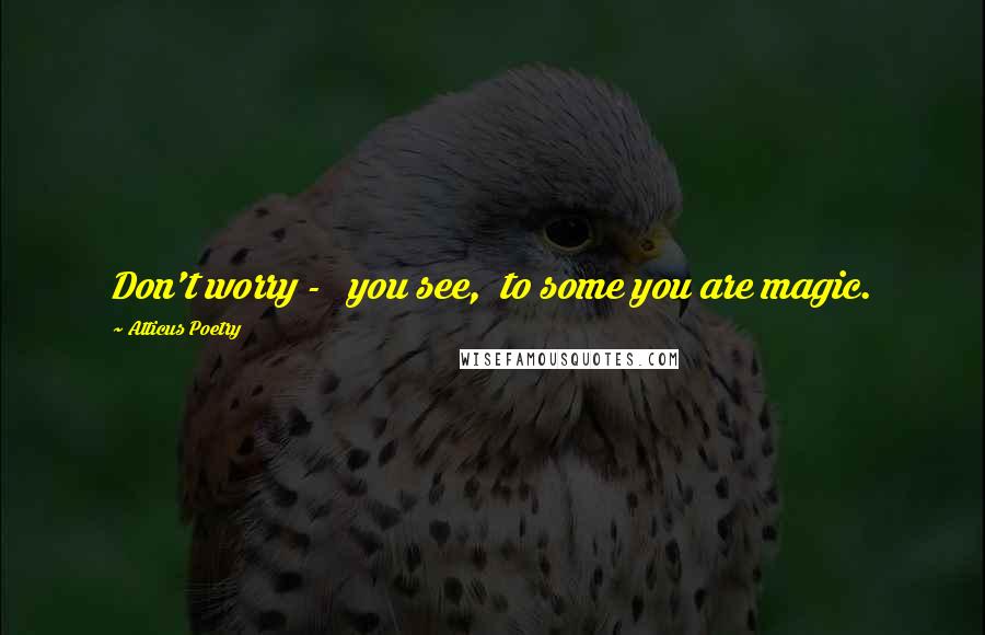 Atticus Poetry Quotes: Don't worry - you see, to some you are magic.