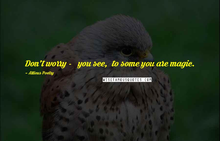 Atticus Poetry Quotes: Don't worry -   you see,  to some you are magic.