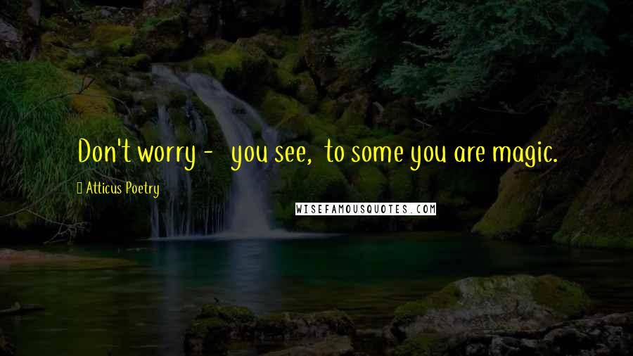 Atticus Poetry Quotes: Don't worry - you see, to some you are magic.