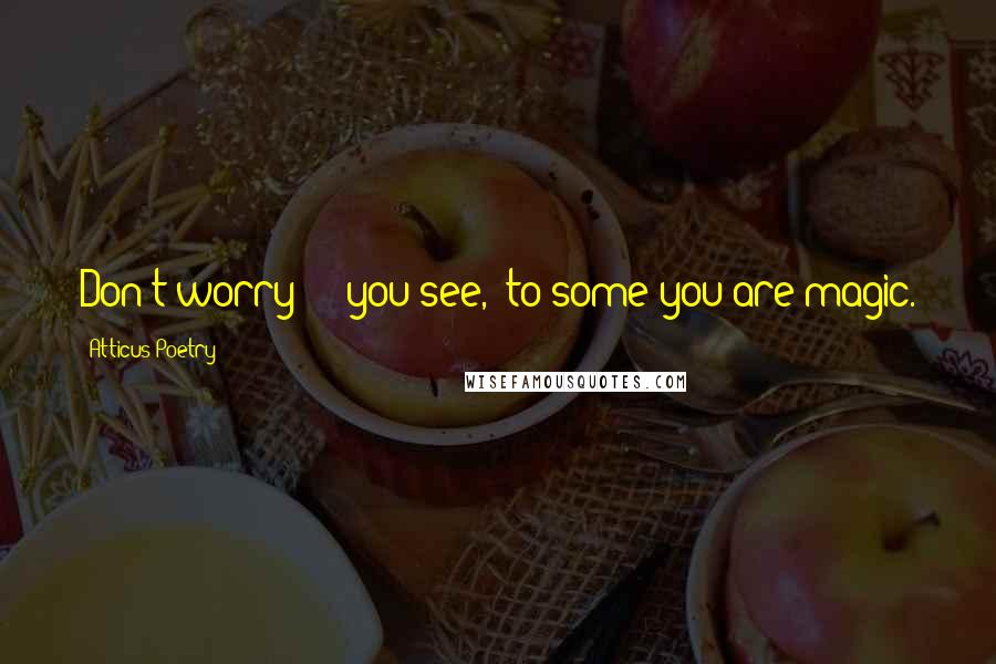 Atticus Poetry Quotes: Don't worry - you see, to some you are magic.